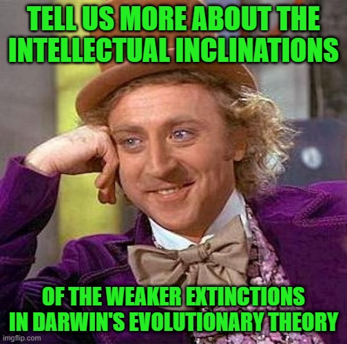 Creepy Condescending Wonka Meme | TELL US MORE ABOUT THE INTELLECTUAL INCLINATIONS OF THE WEAKER EXTINCTIONS IN DARWIN'S EVOLUTIONARY THEORY | image tagged in memes,creepy condescending wonka | made w/ Imgflip meme maker