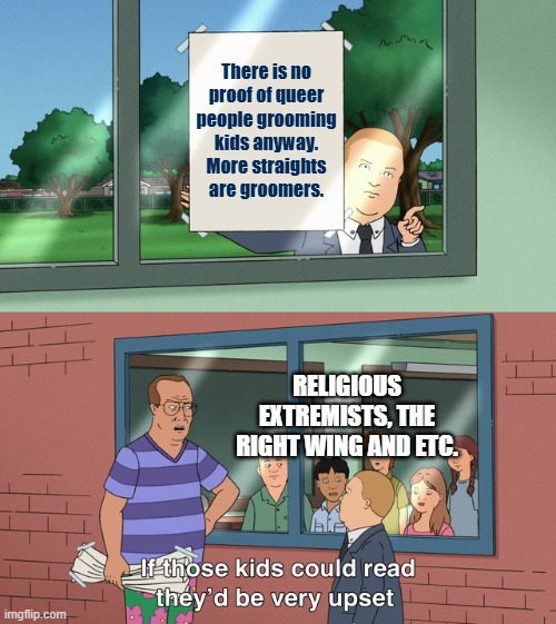If those kids could read they'd be very upset | There is no proof of queer people grooming kids anyway. More straights are groomers. RELIGIOUS EXTREMISTS, THE RIGHT WING AND ETC. | image tagged in if those kids could read they'd be very upset | made w/ Imgflip meme maker