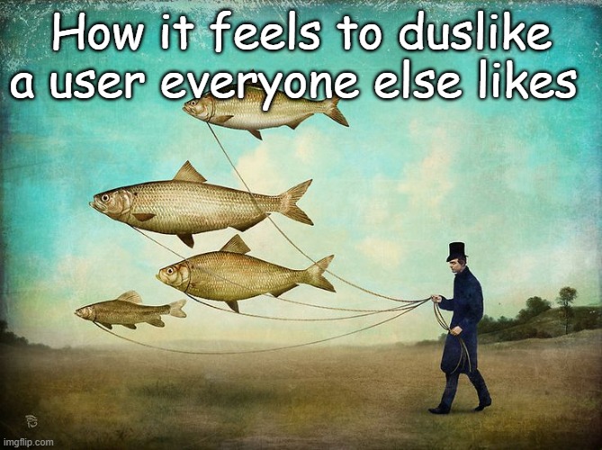 How it feels to duslike a user everyone else likes | made w/ Imgflip meme maker