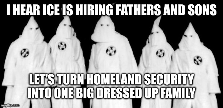 Game recognizes game | I HEAR ICE IS HIRING FATHERS AND SONS; LET'S TURN HOMELAND SECURITY INTO ONE BIG DRESSED UP FAMILY | image tagged in kkk,homeland security,ice,memes,immigration,deportation | made w/ Imgflip meme maker