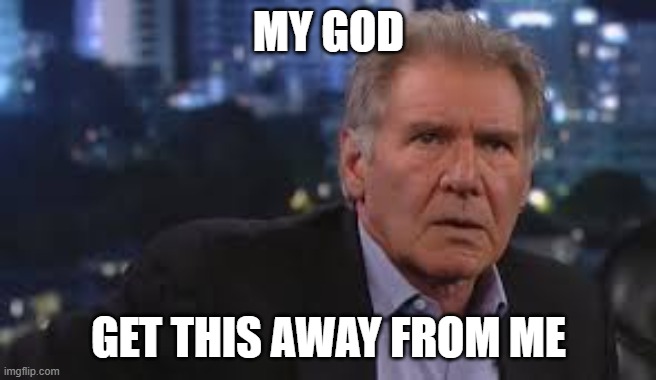 Harrison Ford Appalled | MY GOD GET THIS AWAY FROM ME | image tagged in harrison ford appalled | made w/ Imgflip meme maker