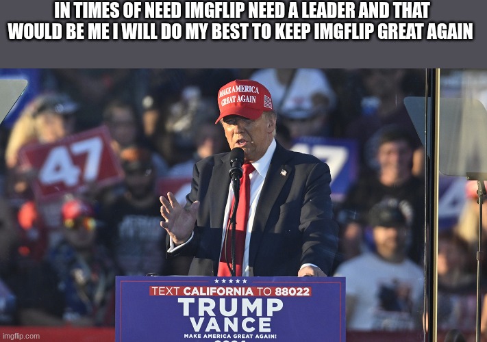 trump | IN TIMES OF NEED IMGFLIP NEED A LEADER AND THAT WOULD BE ME I WILL DO MY BEST TO KEEP IMGFLIP GREAT AGAIN | image tagged in trump | made w/ Imgflip meme maker