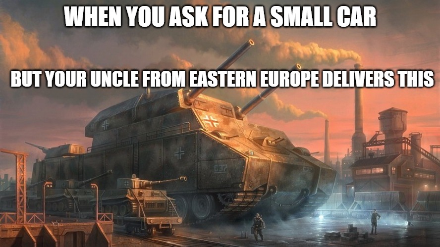 Slavic Tank | WHEN YOU ASK FOR A SMALL CAR; BUT YOUR UNCLE FROM EASTERN EUROPE DELIVERS THIS | image tagged in slavic tank,slavic lives matter | made w/ Imgflip meme maker