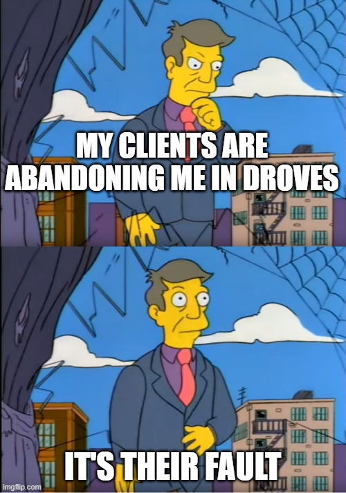 Skinner Out Of Touch | MY CLIENTS ARE ABANDONING ME IN DROVES IT'S THEIR FAULT | image tagged in skinner out of touch | made w/ Imgflip meme maker