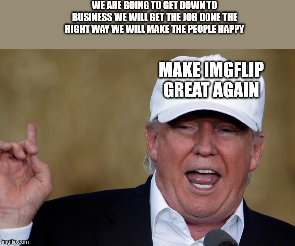 Donald Trump Blank MAGA Hat | WE ARE GOING TO GET DOWN TO BUSINESS WE WILL GET THE JOB DONE THE RIGHT WAY WE WILL MAKE THE PEOPLE HAPPY; MAKE IMGFLIP GREAT AGAIN | image tagged in donald trump blank maga hat | made w/ Imgflip meme maker