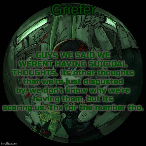 Griefer's announcement template. | GUYS WE SAID WE WERENT HAVING SUICIDAL THOUGHTS. its other thoughts that we're just disgusted by. we don't know why we're having them, but its scaring us. Thx for the number tho. | image tagged in griefer's announcement template | made w/ Imgflip meme maker