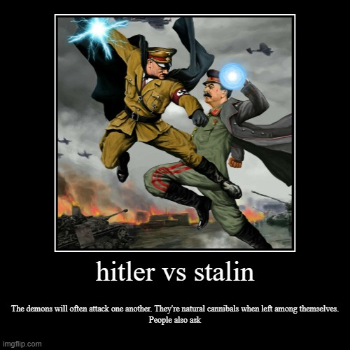 hitler vs stalin | The demons will often attack one another. They're natural cannibals when left among themselves.
People also ask | image tagged in demotivationals,ww2,communism,nazi,doom | made w/ Imgflip demotivational maker