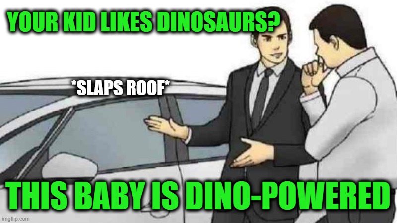 Green & Recycled | YOUR KID LIKES DINOSAURS? *SLAPS ROOF*; THIS BABY IS DINO-POWERED | image tagged in memes,car salesman slaps roof of car | made w/ Imgflip meme maker
