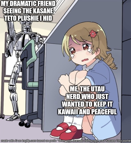 Anime Girl Hiding from Terminator | MY DRAMATIC FRIEND SEEING THE KASANE TETO PLUSHIE I HID; ME, THE UTAU NERD WHO JUST WANTED TO KEEP IT KAWAII AND PEACEFUL | image tagged in anime girl hiding from terminator | made w/ Imgflip meme maker