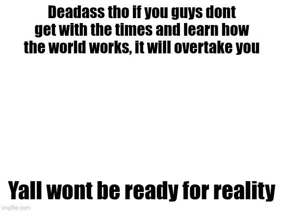 Yall like being degraded untill its slurs and getting your ass beat | Deadass tho if you guys dont get with the times and learn how the world works, it will overtake you; Yall wont be ready for reality | image tagged in blank white template | made w/ Imgflip meme maker