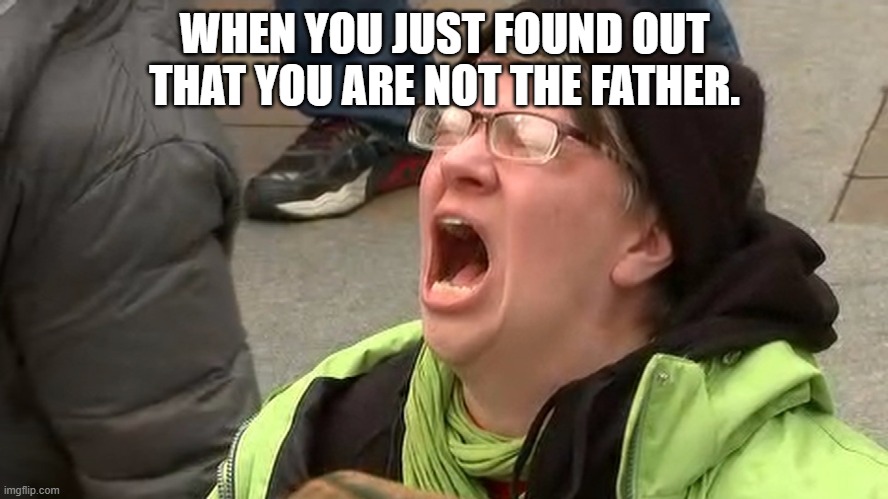 You are NOT the father! | WHEN YOU JUST FOUND OUT THAT YOU ARE NOT THE FATHER. | image tagged in 'liberal' 'adults' scream at the sky,screaming,screaming at the sky,you are not the father,liberal logic,maury | made w/ Imgflip meme maker