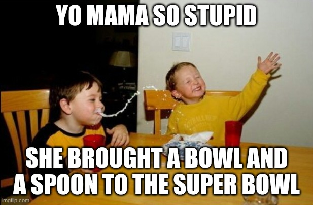? | YO MAMA SO STUPID; SHE BROUGHT A BOWL AND A SPOON TO THE SUPER BOWL | image tagged in memes,yo mamas so fat,idk | made w/ Imgflip meme maker