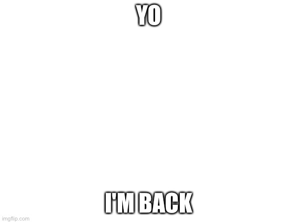 YO; I'M BACK | image tagged in funny | made w/ Imgflip meme maker