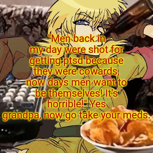 Millie's Seras Victoria Hellsing Ultimate Announcement template | "Men back in my day were shot for getting ptsd because they were cowards, now days men want to be themselves! It's horrible!" Yes grandpa, now go take your meds. | image tagged in millie's seras victoria hellsing ultimate announcement template | made w/ Imgflip meme maker
