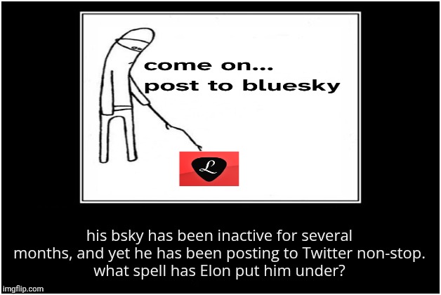 ‌ | his bsky has been inactive for several months, and yet he has been posting to Twitter non-stop.
what spell has Elon put him under? | image tagged in demotivational poster | made w/ Imgflip meme maker