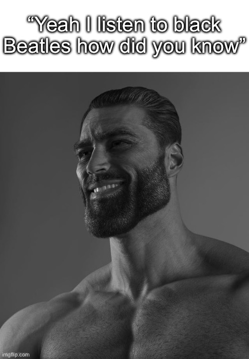 Giga Chad | “Yeah I listen to black Beatles how did you know” | image tagged in giga chad | made w/ Imgflip meme maker