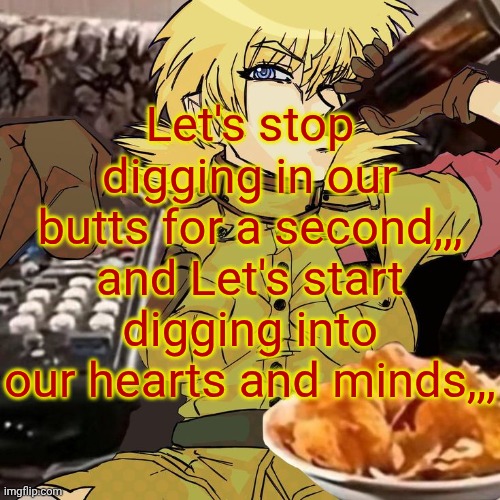 Millie's Seras Victoria Hellsing Ultimate Announcement template | Let's stop digging in our butts for a second,,, and Let's start digging into our hearts and minds,,, | image tagged in millie's seras victoria hellsing ultimate announcement template | made w/ Imgflip meme maker