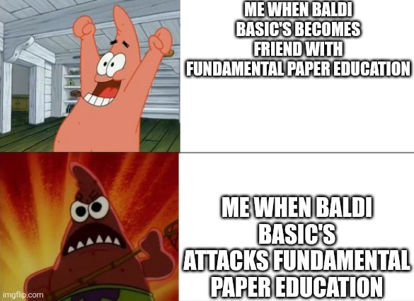 Patrick Star happy and angry | ME WHEN BALDI BASIC'S BECOMES FRIEND WITH FUNDAMENTAL PAPER EDUCATION; ME WHEN BALDI BASIC'S ATTACKS FUNDAMENTAL PAPER EDUCATION | image tagged in patrick star happy and angry,fundamental paper education,fpe,baldi's basics | made w/ Imgflip meme maker