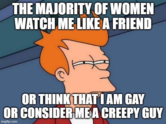 creepy guy | THE MAJORITY OF WOMEN WATCH ME LIKE A FRIEND; OR THINK THAT I AM GAY OR CONSIDER ME A CREEPY GUY | image tagged in memes,futurama fry | made w/ Imgflip meme maker