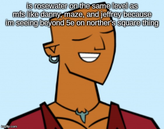alejandro | is rosewater on the same level as mfs like danny, maze, and jeffrey because im seeing beyond 5e on norther's square thing | image tagged in alejandro | made w/ Imgflip meme maker