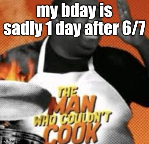 The man who couldn't cook | my bday is sadly 1 day after 6/7 | image tagged in the man who couldn't cook | made w/ Imgflip meme maker