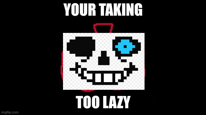YOURE TAKING TOO LONG | YOUR TAKING; TOO LAZY | image tagged in youre taking too long | made w/ Imgflip meme maker