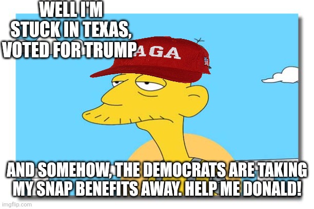 Oh, look. It's Cletus. | WELL I'M STUCK IN TEXAS, VOTED FOR TRUMP AND SOMEHOW, THE DEMOCRATS ARE TAKING MY SNAP BENEFITS AWAY. HELP ME DONALD! | image tagged in oh look it's cletus | made w/ Imgflip meme maker