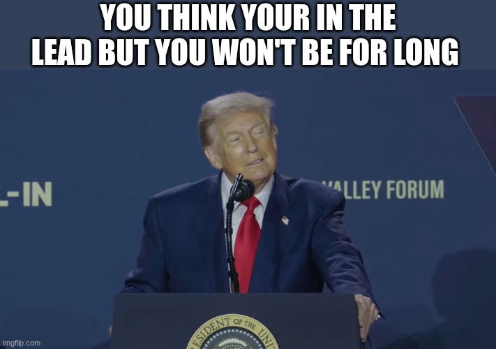 trump | YOU THINK YOUR IN THE LEAD BUT YOU WON'T BE FOR LONG | image tagged in trump | made w/ Imgflip meme maker