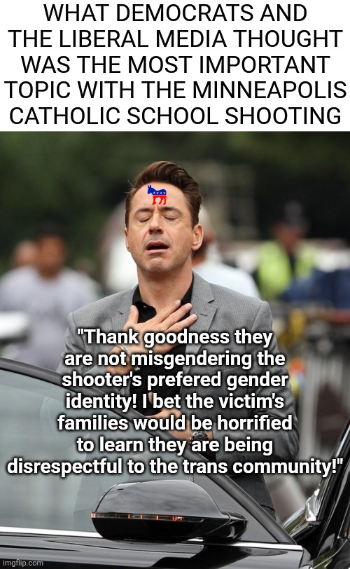 The MN shooter's name is "Pathetic Loser" and his pronouns are clueless/scumbag. Is that clear enough liberals? | WHAT DEMOCRATS AND THE LIBERAL MEDIA THOUGHT WAS THE MOST IMPORTANT TOPIC WITH THE MINNEAPOLIS CATHOLIC SCHOOL SHOOTING; "Thank goodness they are not misgendering the shooter's prefered gender identity! I bet the victim's families would be horrified to learn they are being disrespectful to the trans community!" | image tagged in liberal logic,liberal hypocrisy,minnesota,pathetic,crying democrats,mental illness | made w/ Imgflip meme maker