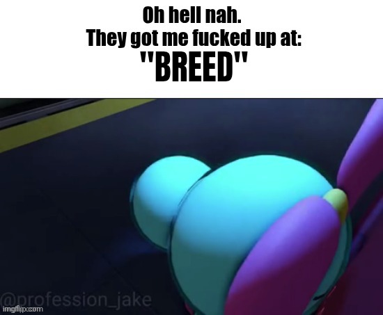 Oh hell nah. They got me fucked up at: | "BREED" | image tagged in oh hell nah they got me fucked up at | made w/ Imgflip meme maker