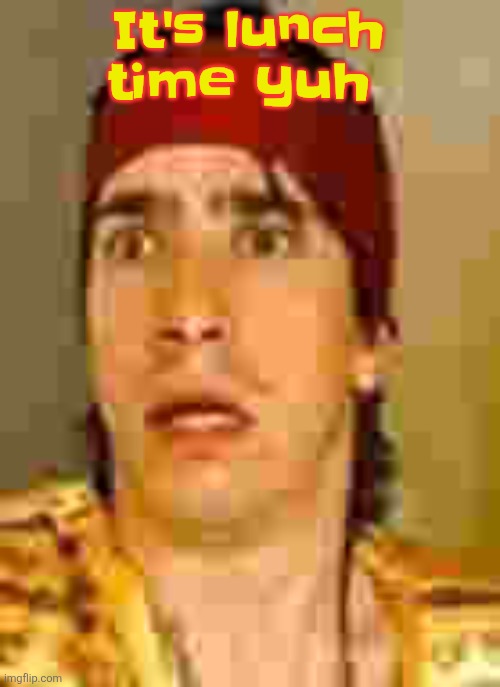 when the | It's lunch time yuh | image tagged in when the | made w/ Imgflip meme maker
