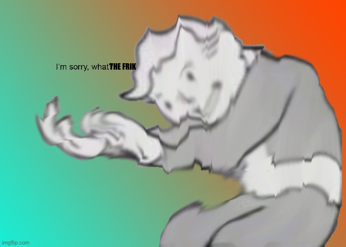 I am sorry what? | THE FRIK | image tagged in i am sorry what | made w/ Imgflip meme maker