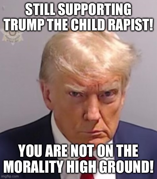 Donald Trump Mugshot | STILL SUPPORTING TRUMP THE CHILD RAPIST! YOU ARE NOT ON THE MORALITY HIGH GROUND! | image tagged in donald trump mugshot | made w/ Imgflip meme maker