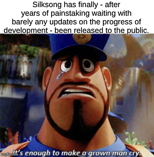 SILKSONG IS OUT BABY!!!!!!!!!!!!!!!! | Silksong has finally - after years of painstaking waiting with barely any updates on the progress of development - been released to the public. | image tagged in it's enough to make a grown man cry,hollow knight,silksong,memes | made w/ Imgflip meme maker