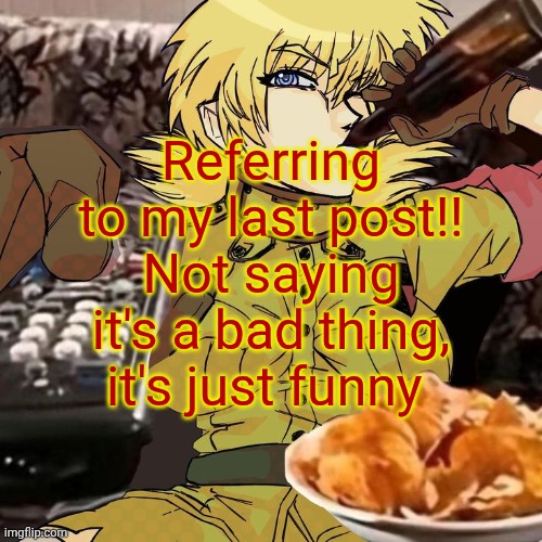 Millie's Seras Victoria Hellsing Ultimate Announcement template | Referring to my last post!! Not saying it's a bad thing, it's just funny | image tagged in millie's seras victoria hellsing ultimate announcement template | made w/ Imgflip meme maker
