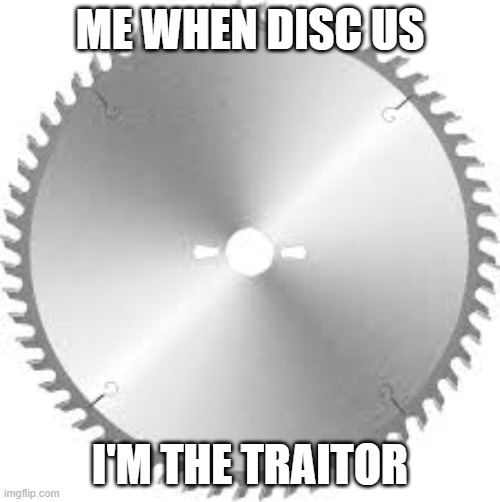 Disc Us | ME WHEN DISC US; I'M THE TRAITOR | image tagged in sawblade | made w/ Imgflip meme maker