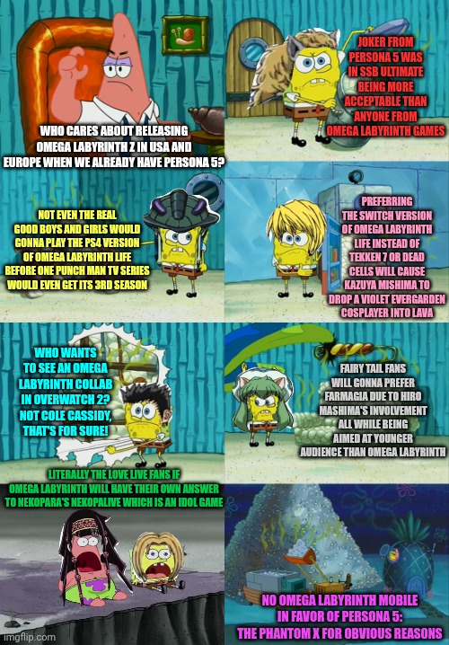 Spongebob diapers meme | JOKER FROM PERSONA 5 WAS IN SSB ULTIMATE BEING MORE ACCEPTABLE THAN ANYONE FROM OMEGA LABYRINTH GAMES; WHO CARES ABOUT RELEASING OMEGA LABYRINTH Z IN USA AND EUROPE WHEN WE ALREADY HAVE PERSONA 5? PREFERRING THE SWITCH VERSION OF OMEGA LABYRINTH LIFE INSTEAD OF TEKKEN 7 OR DEAD CELLS WILL CAUSE KAZUYA MISHIMA TO DROP A VIOLET EVERGARDEN COSPLAYER INTO LAVA; NOT EVEN THE REAL GOOD BOYS AND GIRLS WOULD GONNA PLAY THE PS4 VERSION OF OMEGA LABYRINTH LIFE BEFORE ONE PUNCH MAN TV SERIES WOULD EVEN GET ITS 3RD SEASON; WHO WANTS TO SEE AN OMEGA LABYRINTH COLLAB IN OVERWATCH 2? NOT COLE CASSIDY, THAT'S FOR SURE! FAIRY TAIL FANS WILL GONNA PREFER FARMAGIA DUE TO HIRO MASHIMA'S INVOLVEMENT ALL WHILE BEING AIMED AT YOUNGER AUDIENCE THAN OMEGA LABYRINTH; LITERALLY THE LOVE LIVE FANS IF OMEGA LABYRINTH WILL HAVE THEIR OWN ANSWER TO NEKOPARA'S NEKOPALIVE WHICH IS AN IDOL GAME; NO OMEGA LABYRINTH MOBILE IN FAVOR OF PERSONA 5: THE PHANTOM X FOR OBVIOUS REASONS | image tagged in spongebob diapers meme,persona 5,overwatch,super smash bros,omega labyrinth | made w/ Imgflip meme maker