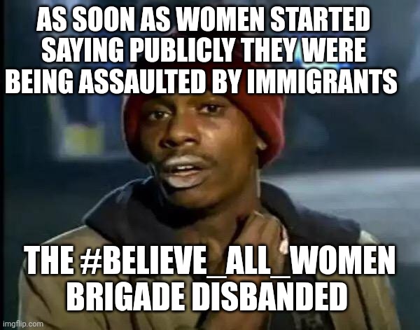 Y'all Got Any More Of That | AS SOON AS WOMEN STARTED SAYING PUBLICLY THEY WERE BEING ASSAULTED BY IMMIGRANTS; THE #BELIEVE_ALL_WOMEN BRIGADE DISBANDED | image tagged in memes,y'all got any more of that | made w/ Imgflip meme maker