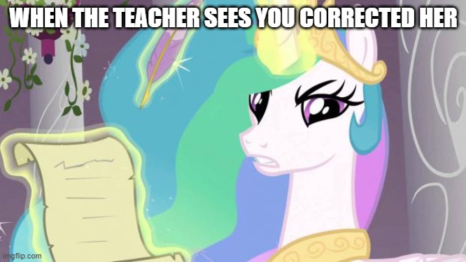 THE TEACHER WHEN YOU CORRECT HER | WHEN THE TEACHER SEES YOU CORRECTED HER | image tagged in my little pony you failed the ap exam | made w/ Imgflip meme maker