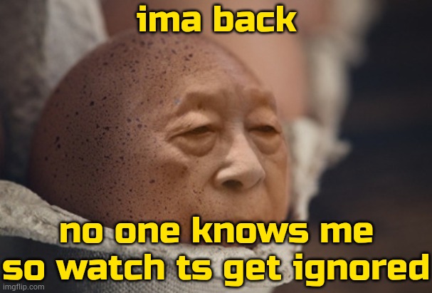 egge | ima back; no one knows me so watch ts get ignored | image tagged in egge | made w/ Imgflip meme maker