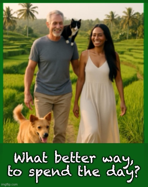Close to God, Close to Nature, Close to Each Other | What better way,
to spend the day? | image tagged in memes,tropical paradise,with the people n pets that you love,mmmmm yeah,glory to god,green lushness n fur | made w/ Imgflip meme maker