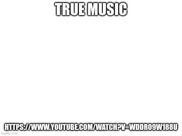 https://www.youtube.com/watch?v=wDdrO9W188U (The song is Deltarune related -RedLego) | TRUE MUSIC; HTTPS://WWW.YOUTUBE.COM/WATCH?V=WDDRO9W188U | made w/ Imgflip meme maker