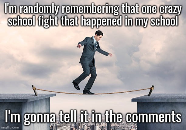 it's kinda long | I'm randomly remembering that one crazy
school fight that happened in my school; I'm gonna tell it in the comments | image tagged in man walking on rope | made w/ Imgflip meme maker