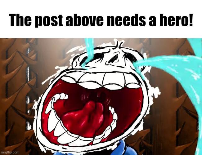 The post above needs a hero! | image tagged in the post above needs a hero | made w/ Imgflip meme maker