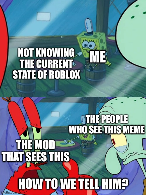 genuinely tell me every detail | ME; NOT KNOWING THE CURRENT STATE OF ROBLOX; THE PEOPLE WHO SEE THIS MEME; THE MOD THAT SEES THIS; HOW TO WE TELL HIM? | image tagged in how do we tell him,memes,funny | made w/ Imgflip meme maker