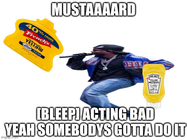 MUSTAAARD | MUSTAAAARD; [BLEEP] ACTING BAD  YEAH SOMEBODYS GOTTA DO IT | made w/ Imgflip meme maker