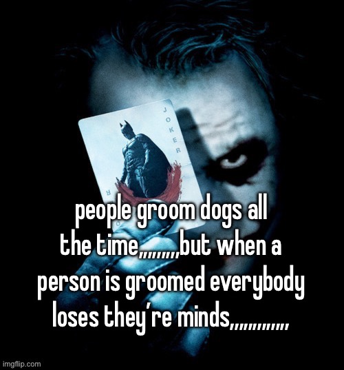 people groom dogs all the time,,,,,,,,,but when a person is groomed everybody loses they’re minds,,,,,,,,,,,,, | made w/ Imgflip meme maker