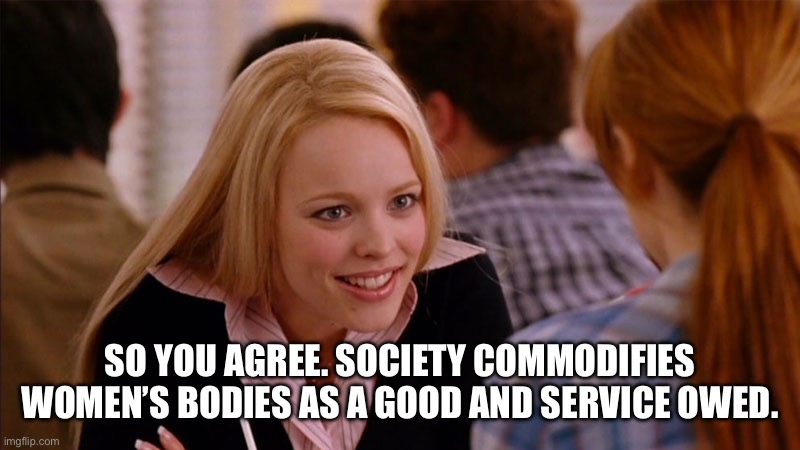So You Agree | SO YOU AGREE. SOCIETY COMMODIFIES WOMEN’S BODIES AS A GOOD AND SERVICE OWED. | image tagged in so you agree | made w/ Imgflip meme maker