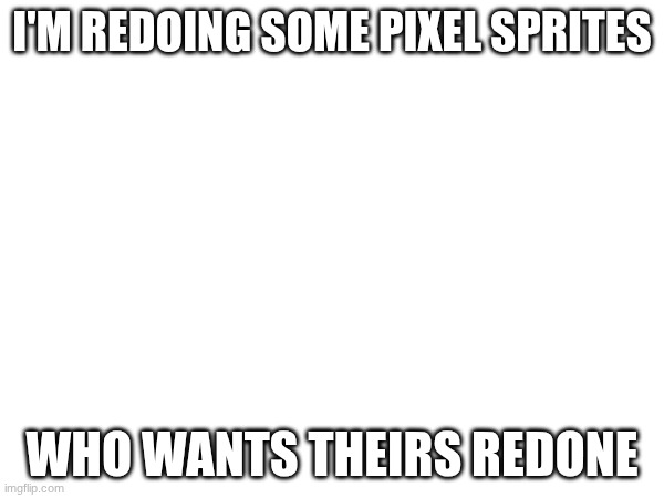 silly time | I'M REDOING SOME PIXEL SPRITES; WHO WANTS THEIRS REDONE | image tagged in e | made w/ Imgflip meme maker
