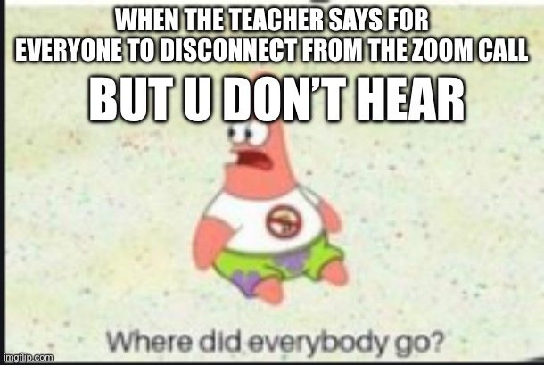 zoom call from 2020 | WHEN THE TEACHER SAYS FOR EVERYONE TO DISCONNECT FROM THE ZOOM CALL; BUT U DON’T HEAR | image tagged in alone patrick | made w/ Imgflip meme maker